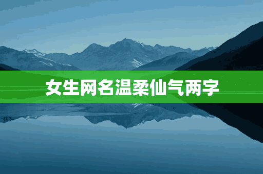 女生网名温柔仙气两字(女生网名温柔仙气两字霸气)